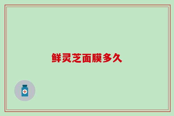 鲜灵芝面膜多久