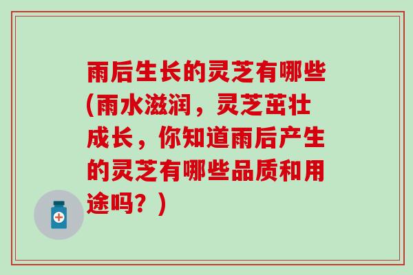 雨后生长的灵芝有哪些(雨水滋润，灵芝茁壮成长，你知道雨后产生的灵芝有哪些品质和用途吗？)