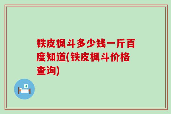 铁皮枫斗多少钱一斤百度知道(铁皮枫斗价格查询)