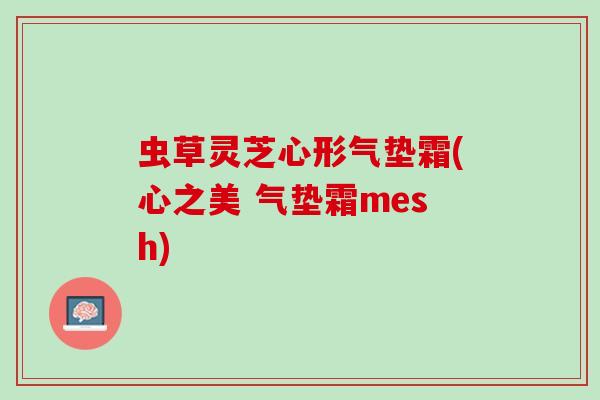 虫草灵芝心形气垫霜(心之美 气垫霜mesh)