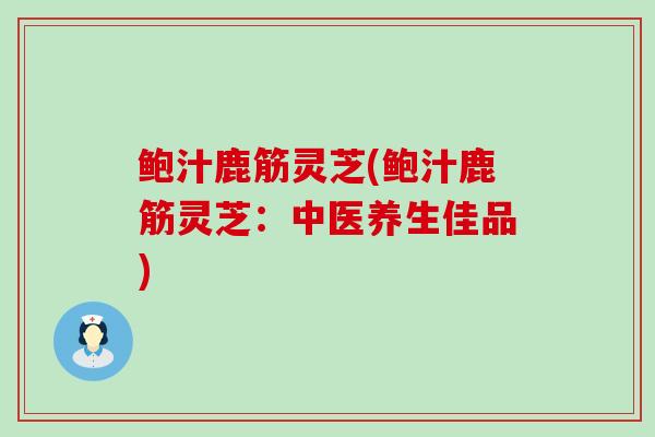 鲍汁鹿筋灵芝(鲍汁鹿筋灵芝：中医养生佳品)