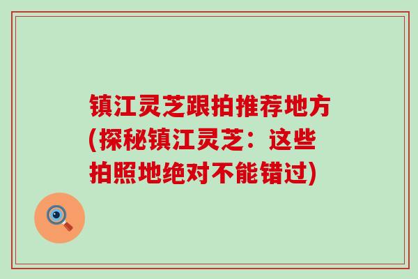 镇江灵芝跟拍推荐地方(探秘镇江灵芝：这些拍照地绝对不能错过)