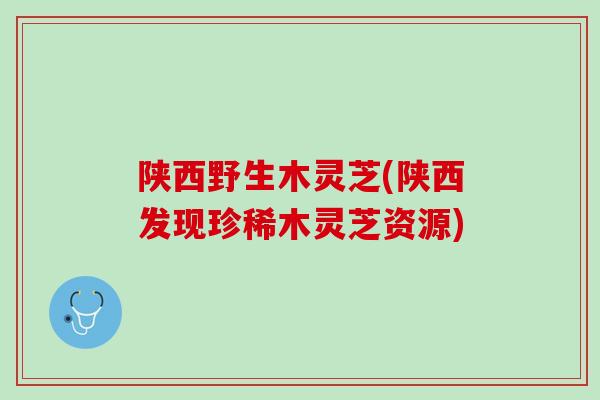 陕西野生木灵芝(陕西发现珍稀木灵芝资源)