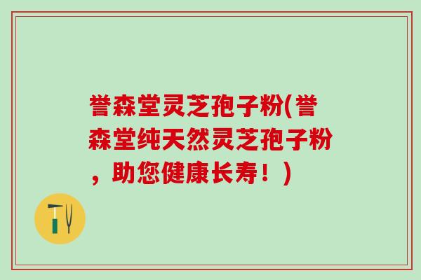 誉森堂灵芝孢子粉(誉森堂纯天然灵芝孢子粉，助您健康长寿！)