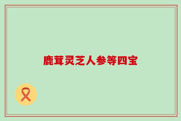 鹿茸灵芝人参等四宝 鹿茸灵芝人参等四宝