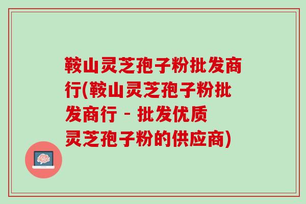 鞍山灵芝孢子粉批发商行(鞍山灵芝孢子粉批发商行 - 批发优质灵芝孢子粉的供应商)
