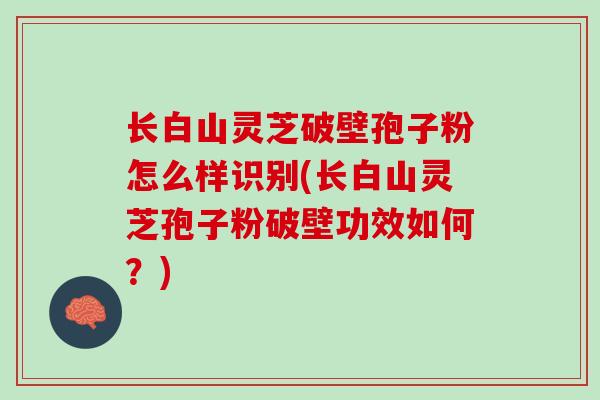 长白山灵芝破壁孢子粉怎么样识别(长白山灵芝孢子粉破壁功效如何？)
