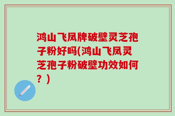 鸿山飞凤牌破壁灵芝孢子粉好吗(鸿山飞凤灵芝孢子粉破壁功效如何？)