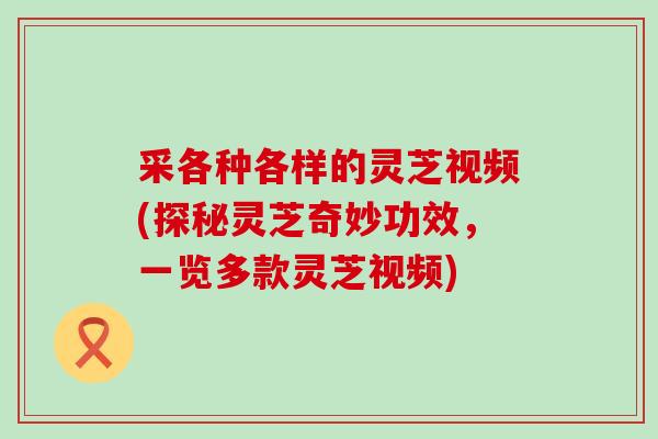 采各种各样的灵芝视频(探秘灵芝奇妙功效，一览多款灵芝视频)