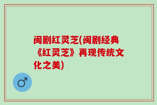 闽剧红灵芝(闽剧经典《红灵芝》再现传统文化之美)