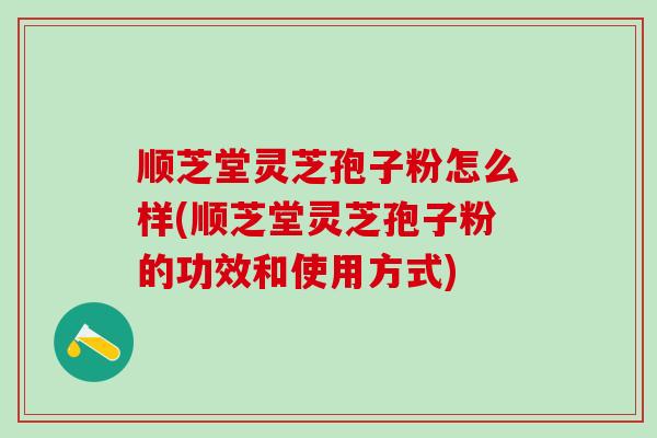 顺芝堂灵芝孢子粉怎么样(顺芝堂灵芝孢子粉的功效和使用方式)