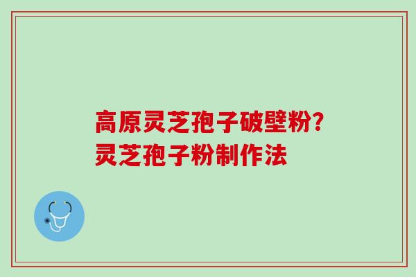 高原灵芝孢子破壁粉？灵芝孢子粉制作法