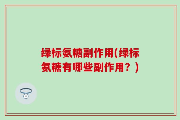 绿标氨糖副作用(绿标氨糖有哪些副作用？)