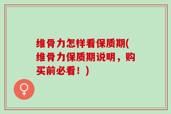 维骨力怎样看保质期(维骨力保质期说明，购买前必看！)