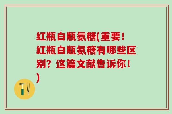 红瓶白瓶氨糖(重要！红瓶白瓶氨糖有哪些区别？这篇文献告诉你！)