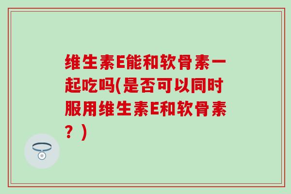 维生素E能和软骨素一起吃吗(是否可以同时服用维生素E和软骨素？)