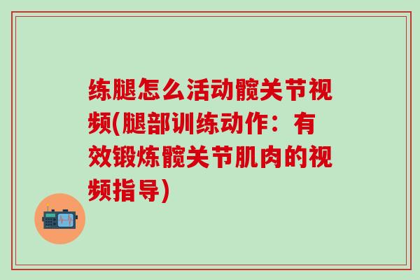 练腿怎么活动髋关节视频(腿部训练动作：有效锻炼髋关节肌肉的视频指导)