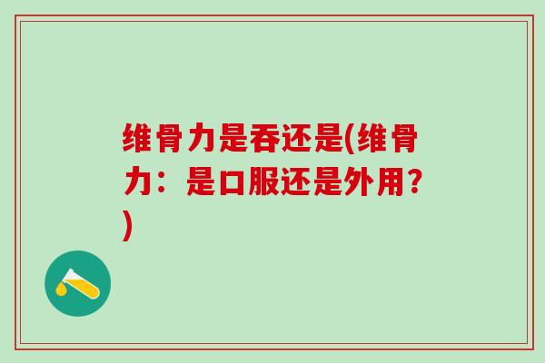 维骨力是吞还是(维骨力：是口服还是外用？)