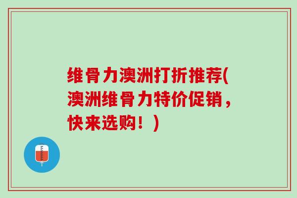 维骨力澳洲打折推荐(澳洲维骨力特价促销，快来选购！)