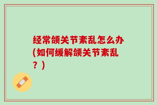 经常颌关节紊乱怎么办(如何缓解颌关节紊乱？)