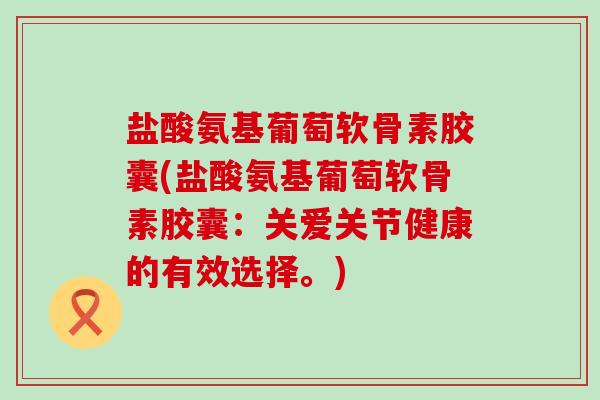 盐酸氨基葡萄软骨素胶囊(盐酸氨基葡萄软骨素胶囊：关爱关节健康的有效选择。)