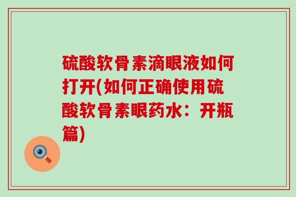 硫酸软骨素滴眼液如何打开(如何正确使用硫酸软骨素眼药水：开瓶篇)