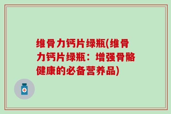 维骨力钙片绿瓶(维骨力钙片绿瓶：增强骨骼健康的必备营养品)