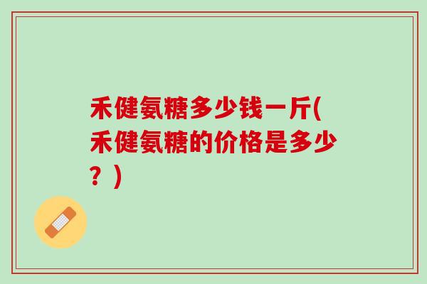 禾健氨糖多少钱一斤(禾健氨糖的价格是多少？)