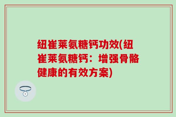 纽崔莱氨糖钙功效(纽崔莱氨糖钙：增强骨骼健康的有效方案)