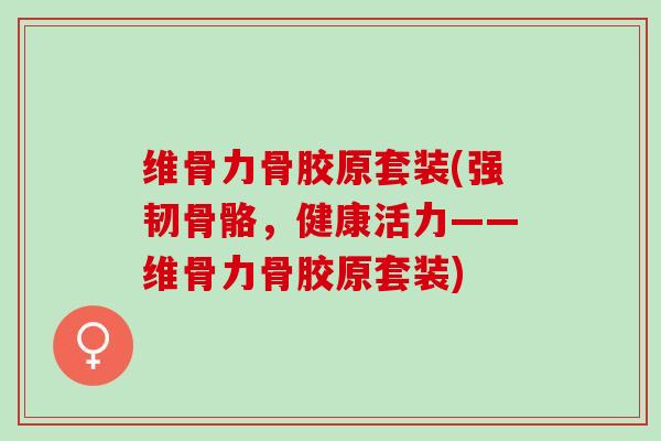 维骨力骨胶原套装(强韧骨骼，健康活力——维骨力骨胶原套装)