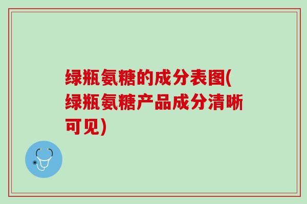 绿瓶氨糖的成分表图(绿瓶氨糖产品成分清晰可见)