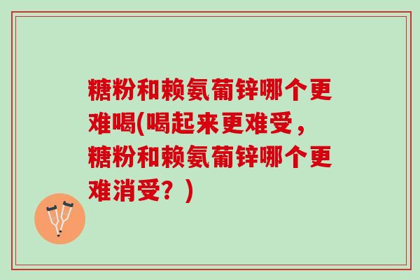 糖粉和赖氨葡锌哪个更难喝(喝起来更难受，糖粉和赖氨葡锌哪个更难消受？)