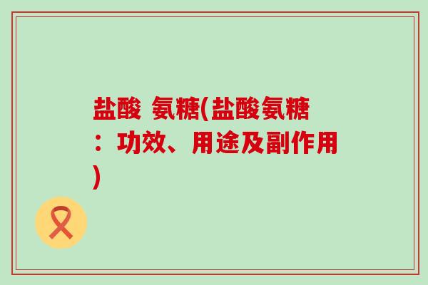 盐酸 氨糖(盐酸氨糖：功效、用途及副作用)