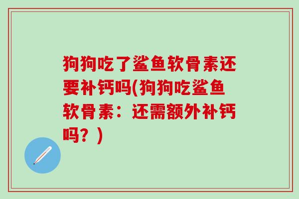 狗狗吃了鲨鱼软骨素还要补钙吗(狗狗吃鲨鱼软骨素：还需额外补钙吗？)