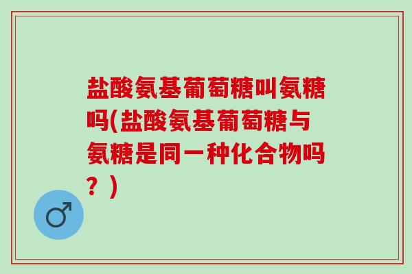 盐酸氨基葡萄糖叫氨糖吗(盐酸氨基葡萄糖与氨糖是同一种化合物吗？)