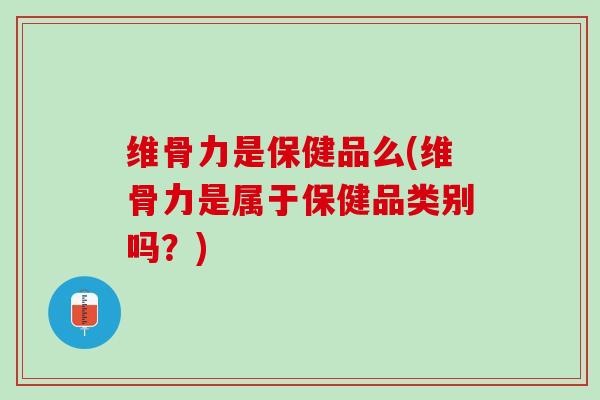 维骨力是保健品么(维骨力是属于保健品类别吗？)