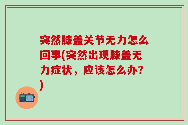 突然膝盖关节无力怎么回事(突然出现膝盖无力症状，应该怎么办？)