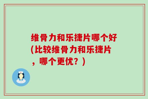 维骨力和乐捷片哪个好(比较维骨力和乐捷片，哪个更优？)