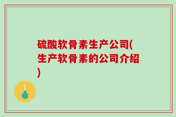 硫酸软骨素生产公司(生产软骨素的公司介绍)
