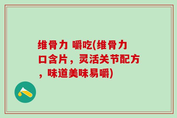 维骨力 嚼吃(维骨力口含片，灵活关节配方，味道美味易嚼)