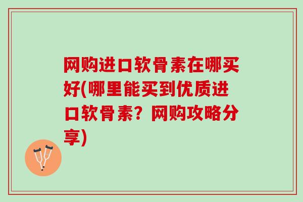 网购进口软骨素在哪买好(哪里能买到优质进口软骨素？网购攻略分享)