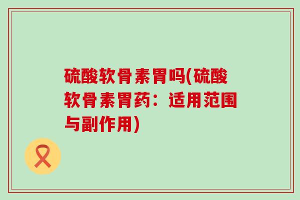 硫酸软骨素胃吗(硫酸软骨素胃药：适用范围与副作用)