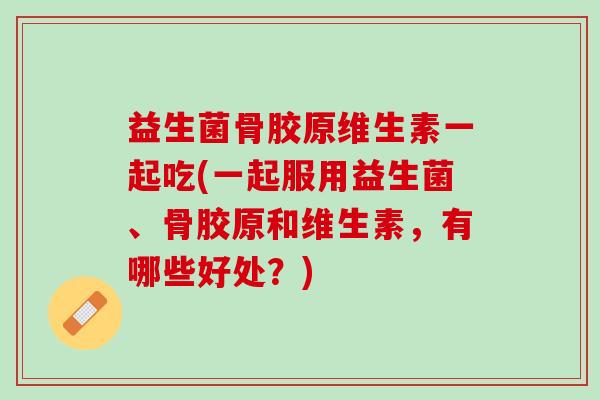 益生菌骨胶原维生素一起吃(一起服用益生菌、骨胶原和维生素，有哪些好处？)