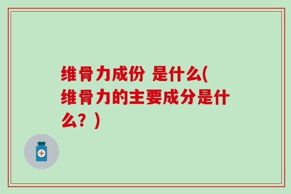 维骨力成份 是什么(维骨力的主要成分是什么？)