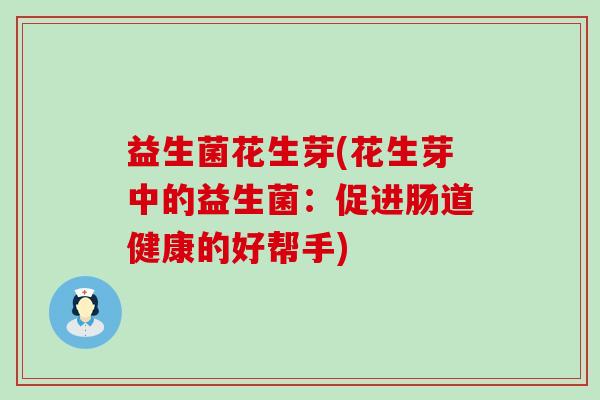 益生菌花生芽(花生芽中的益生菌：促进肠道健康的好帮手)