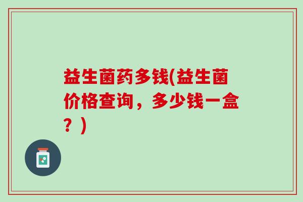 益生菌药多钱(益生菌价格查询，多少钱一盒？)