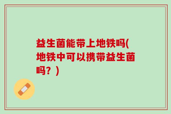 益生菌能带上地铁吗(地铁中可以携带益生菌吗？)