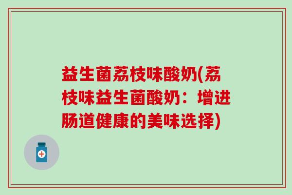 益生菌荔枝味酸奶(荔枝味益生菌酸奶：增进肠道健康的美味选择)