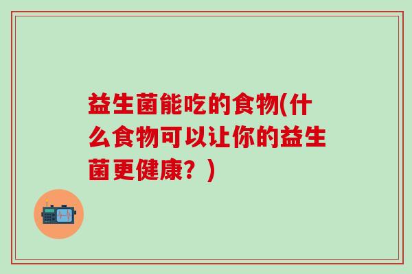 益生菌能吃的食物(什么食物可以让你的益生菌更健康？)