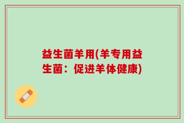 益生菌羊用(羊专用益生菌：促进羊体健康)